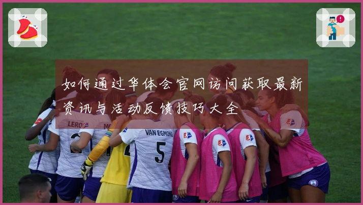 如何通过华体会官网访问获取最新资讯与活动反馈技巧大全