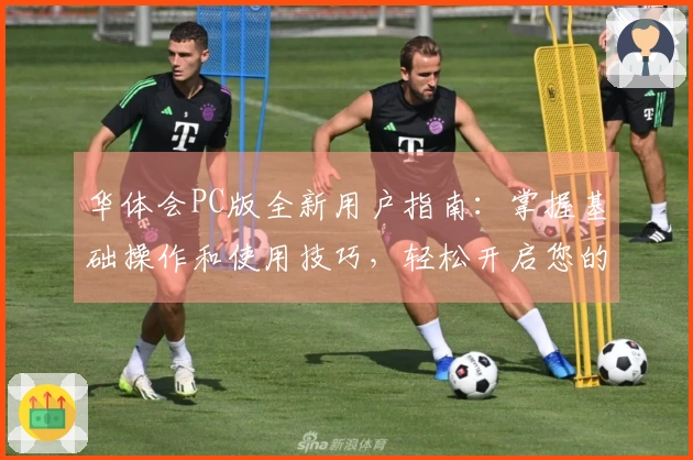 华体会PC版全新用户指南：掌握基础操作和使用技巧，轻松开启您的线上体验之旅