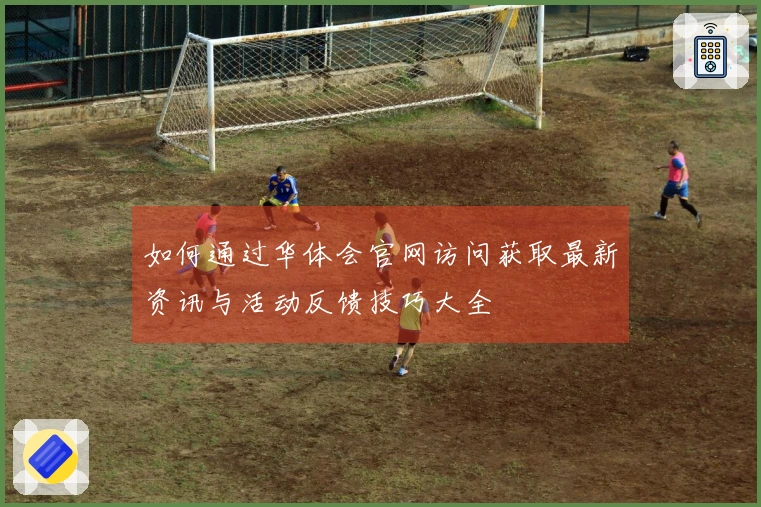 如何通过华体会官网访问获取最新资讯与活动反馈技巧大全