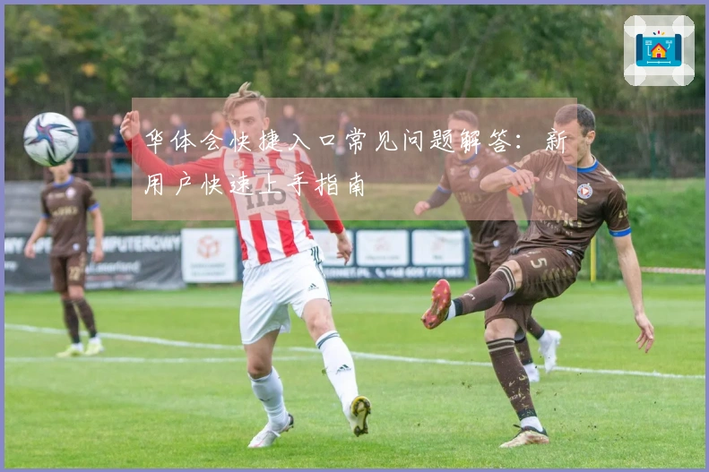 华体会快捷入口常见问题解答：新用户快速上手指南