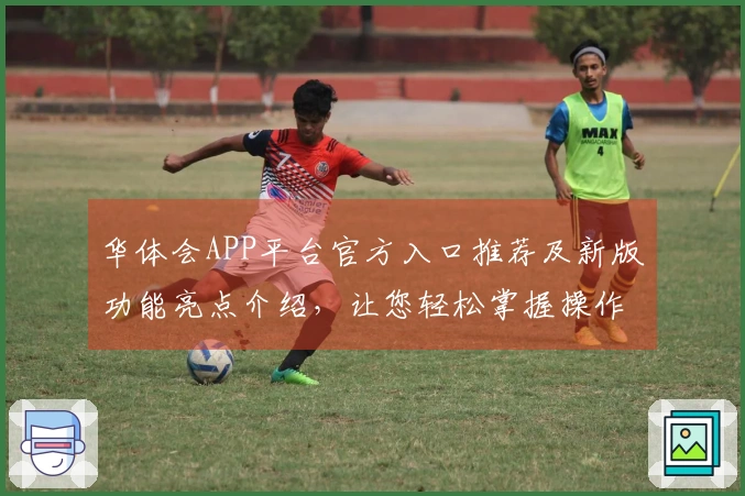 华体会APP平台官方入口推荐及新版功能亮点介绍，让您轻松掌握操作技巧