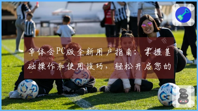华体会PC版全新用户指南：掌握基础操作和使用技巧，轻松开启您的线上体验之旅