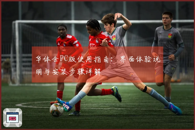 华体会PC版使用指南:界面体验说明与安装步骤详解