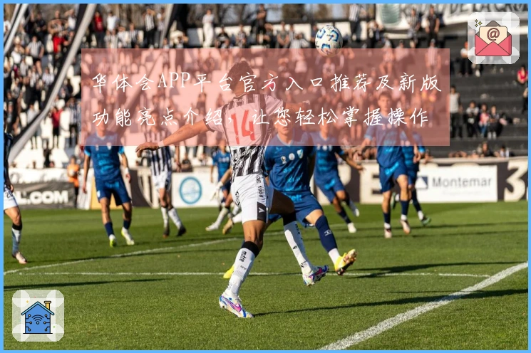 华体会APP平台官方入口推荐及新版功能亮点介绍,让您轻松掌握操作技巧