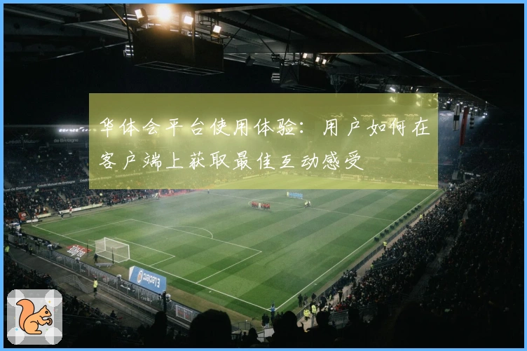 华体会平台使用体验:用户如何在客户端上获取最佳互动感受