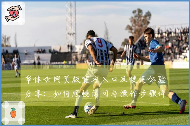 华体会网页版官方入口及使用体验分享：如何顺畅访问与操作步骤详解