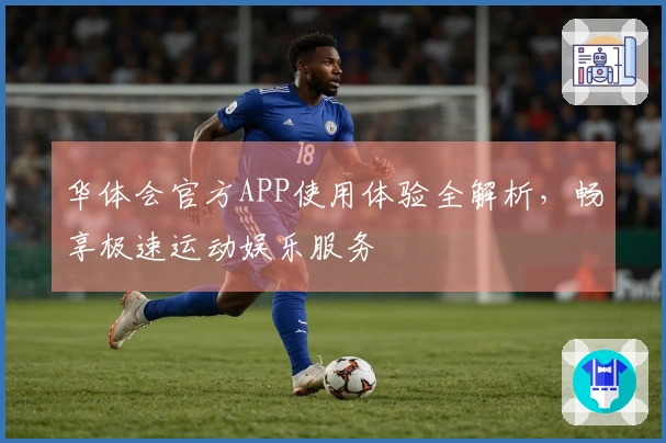 华体会官方APP使用体验全解析，畅享极速运动娱乐服务