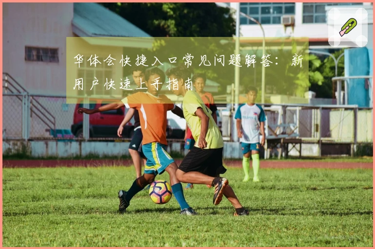 华体会快捷入口常见问题解答：新用户快速上手指南