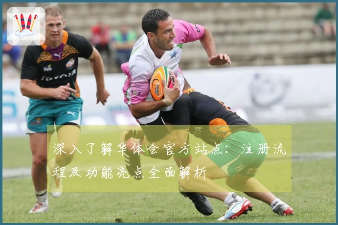 深入了解华体会官方站点：注册流程及功能亮点全面解析