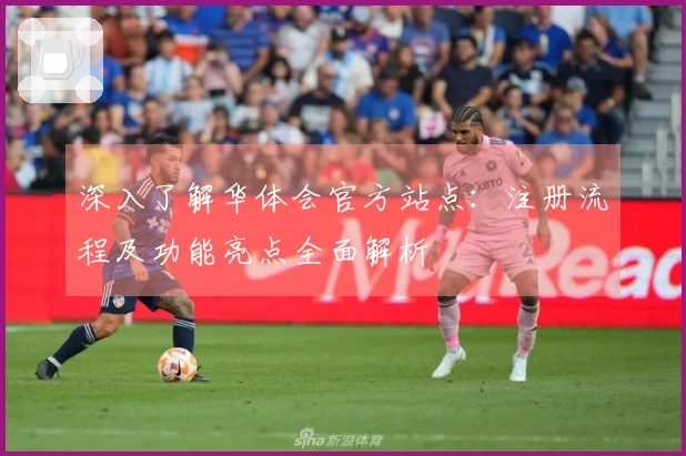深入了解华体会官方站点：注册流程及功能亮点全面解析