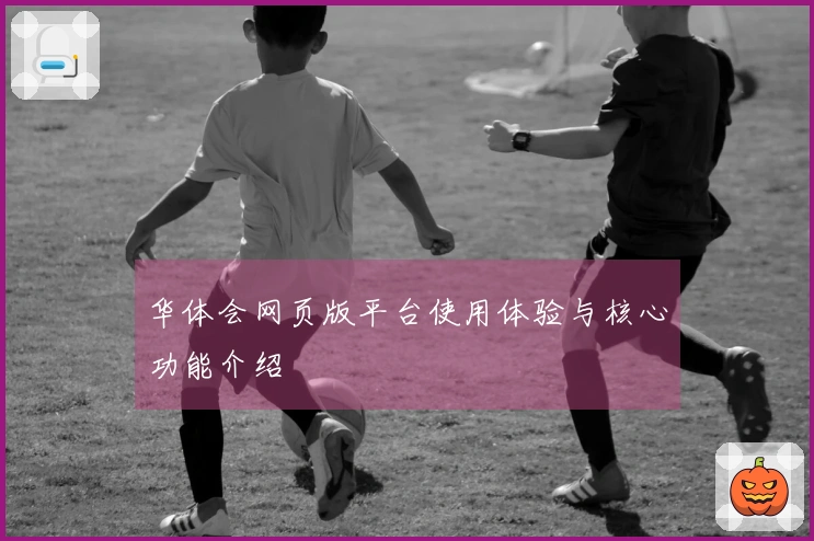 华体会网页版平台使用体验与核心功能介绍