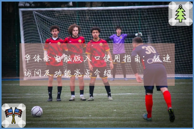 华体会电脑版入口使用指南：极速访问及功能亮点介绍