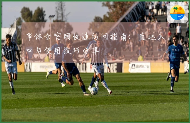 华体会官网快速访问指南：直达入口与使用技巧分享